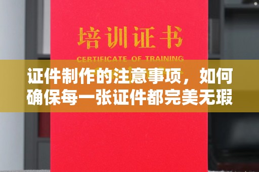 达拉特旗证件制作的注意事项，如何确保每一张证件都完美无瑕？